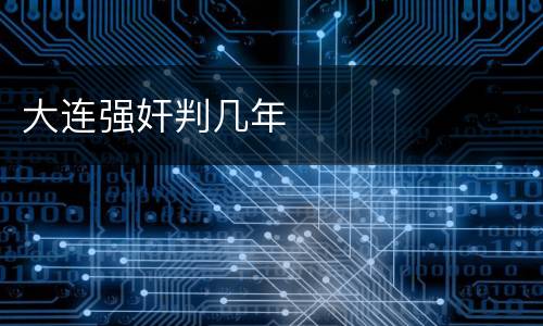 大连强奸判几年