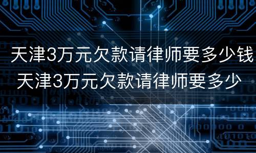 天津3万元欠款请律师要多少钱 天津3万元欠款请律师要多少钱呀