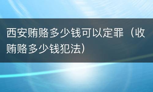 西安贿赂多少钱可以定罪（收贿赂多少钱犯法）