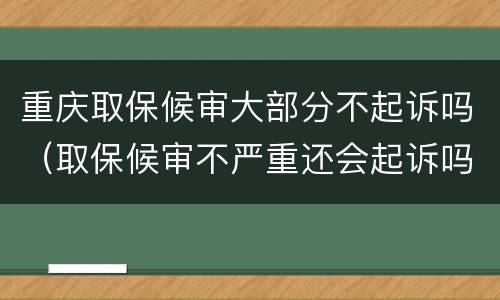重庆取保候审大部分不起诉吗（取保候审不严重还会起诉吗）