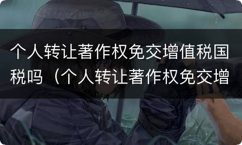 个人转让著作权免交增值税国税吗（个人转让著作权免交增值税国税吗怎么交）