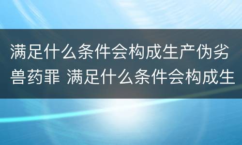 满足什么条件会构成生产伪劣兽药罪 满足什么条件会构成生产伪劣兽药罪呢