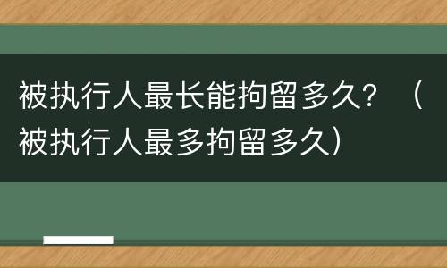 被执行人最长能拘留多久？（被执行人最多拘留多久）