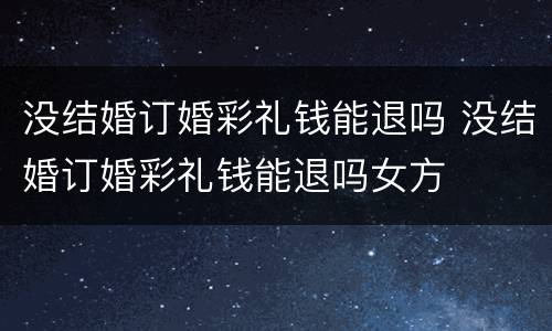 没结婚订婚彩礼钱能退吗 没结婚订婚彩礼钱能退吗女方