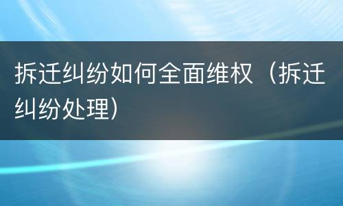 拆迁纠纷如何全面维权（拆迁纠纷处理）