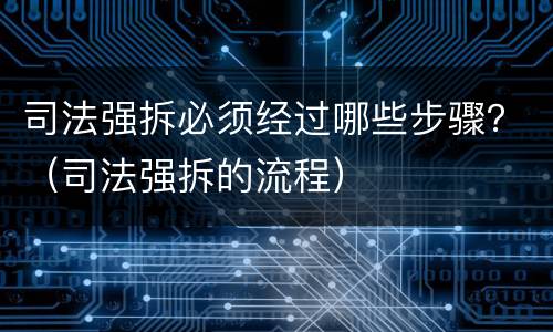 司法强拆必须经过哪些步骤？（司法强拆的流程）