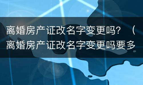 离婚房产证改名字变更吗？（离婚房产证改名字变更吗要多久）