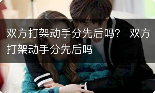 双方打架动手分先后吗？ 双方打架动手分先后吗