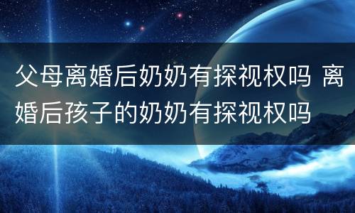 父母离婚后奶奶有探视权吗 离婚后孩子的奶奶有探视权吗