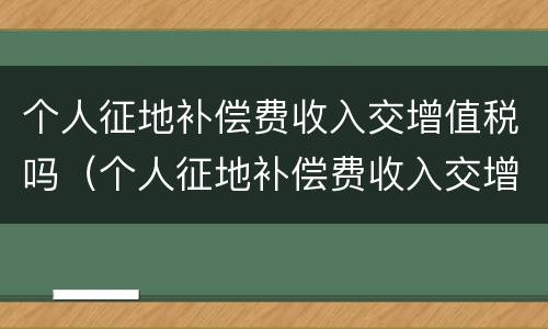 个人征地补偿费收入交增值税吗（个人征地补偿费收入交增值税吗）
