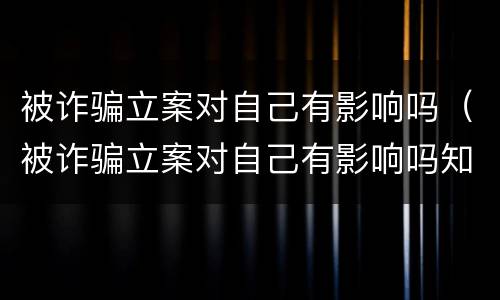被诈骗立案对自己有影响吗（被诈骗立案对自己有影响吗知乎）
