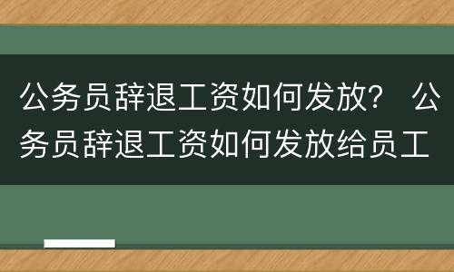 公务员辞退工资如何发放？ 公务员辞退工资如何发放给员工