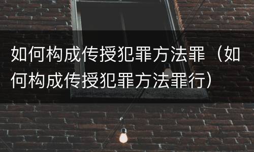 如何构成传授犯罪方法罪（如何构成传授犯罪方法罪行）