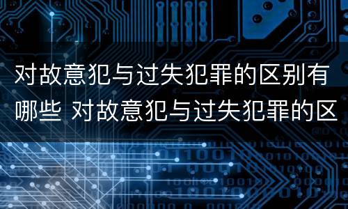 对故意犯与过失犯罪的区别有哪些 对故意犯与过失犯罪的区别有哪些呢