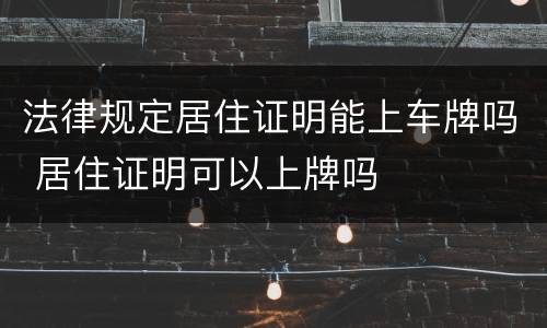 法律规定居住证明能上车牌吗 居住证明可以上牌吗