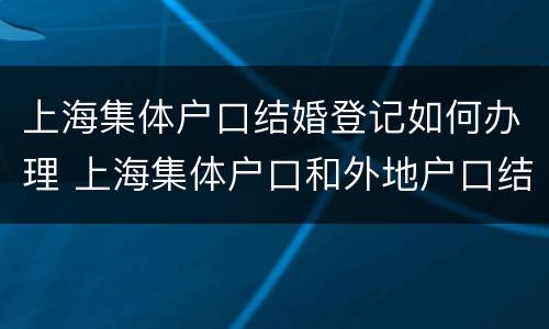 上海集体户口结婚登记如何办理 上海集体户口和外地户口结婚登记