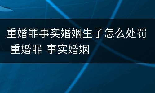 重婚罪事实婚姻生子怎么处罚 重婚罪 事实婚姻