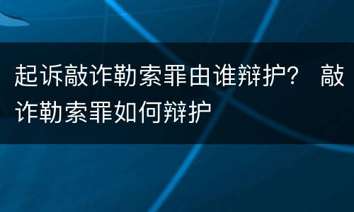 起诉敲诈勒索罪由谁辩护？ 敲诈勒索罪如何辩护