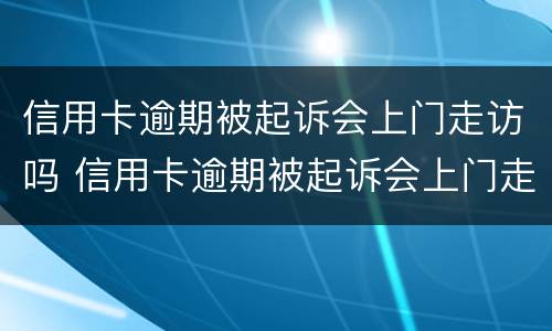 信用卡逾期被起诉会上门走访吗 信用卡逾期被起诉会上门走访吗