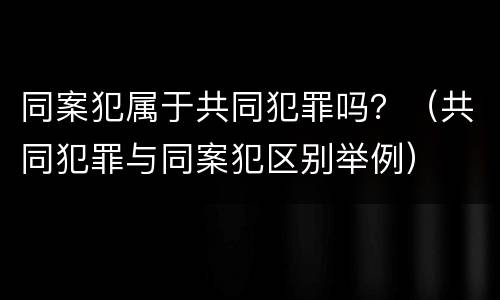 同案犯属于共同犯罪吗？（共同犯罪与同案犯区别举例）