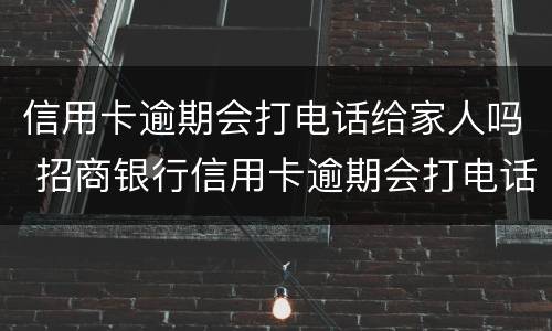 信用卡逾期会打电话给家人吗 招商银行信用卡逾期会打电话给家人吗