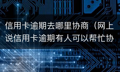 信用卡逾期去哪里协商（网上说信用卡逾期有人可以帮忙协商）