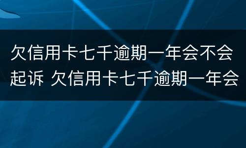 欠信用卡七千逾期一年会不会起诉 欠信用卡七千逾期一年会不会起诉离婚