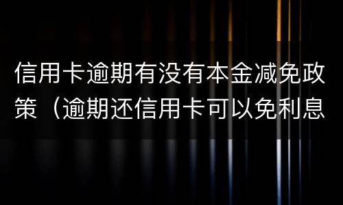 信用卡逾期有没有本金减免政策（逾期还信用卡可以免利息吗）