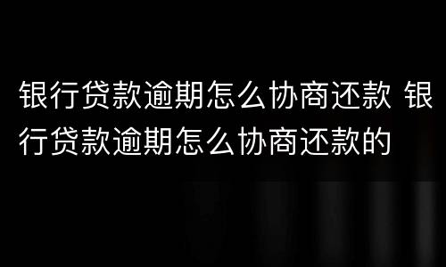 银行贷款逾期怎么协商还款 银行贷款逾期怎么协商还款的