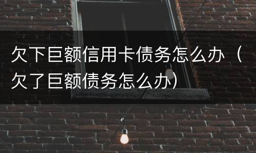 欠下巨额信用卡债务怎么办（欠了巨额债务怎么办）