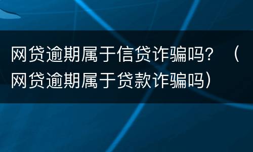 网贷逾期属于信贷诈骗吗？（网贷逾期属于贷款诈骗吗）