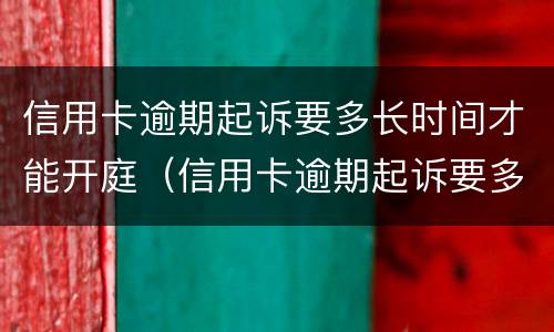 信用卡逾期起诉要多长时间才能开庭（信用卡逾期起诉要多长时间才能开庭呢）