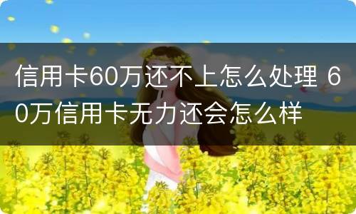 信用卡60万还不上怎么处理 60万信用卡无力还会怎么样