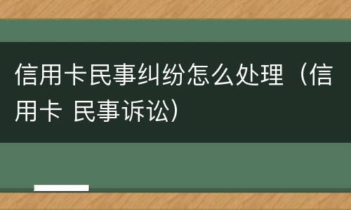 信用卡民事纠纷怎么处理（信用卡 民事诉讼）
