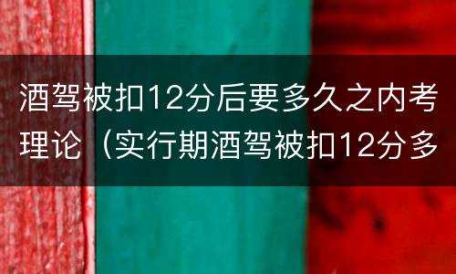 酒驾被扣12分后要多久之内考理论（实行期酒驾被扣12分多久能在考）