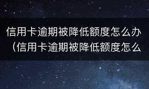 信用卡逾期被降低额度怎么办（信用卡逾期被降低额度怎么办理）