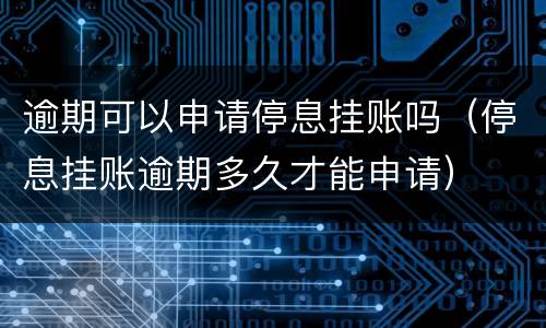 逾期可以申请停息挂账吗（停息挂账逾期多久才能申请）