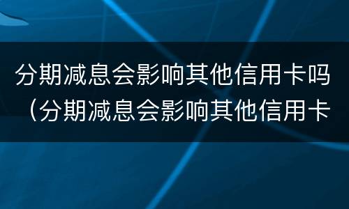 分期减息会影响其他信用卡吗（分期减息会影响其他信用卡吗）