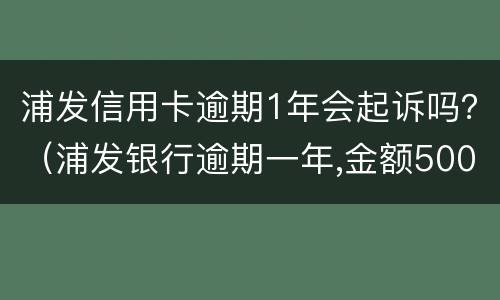 浦发信用卡逾期1年会起诉吗？（浦发银行逾期一年,金额5000会被起诉吗?）