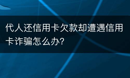 代人还信用卡欠款却遭遇信用卡诈骗怎么办？