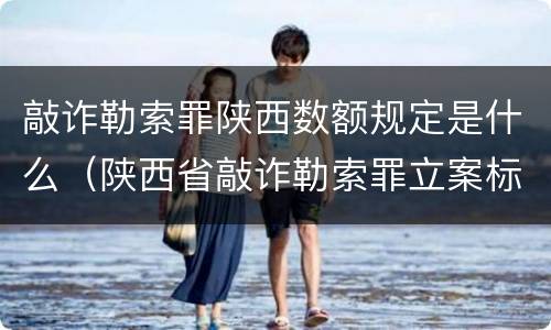敲诈勒索罪陕西数额规定是什么（陕西省敲诈勒索罪立案标准金额）