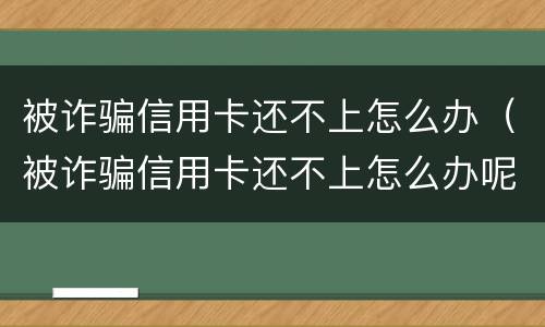 被诈骗信用卡还不上怎么办（被诈骗信用卡还不上怎么办呢）