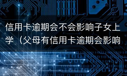 信用卡逾期会不会影响子女上学（父母有信用卡逾期会影响孩子上学吗）