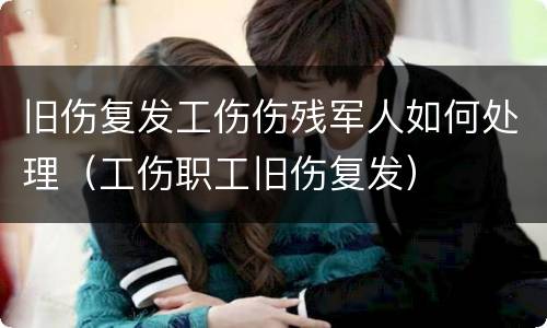 旧伤复发工伤伤残军人如何处理（工伤职工旧伤复发）