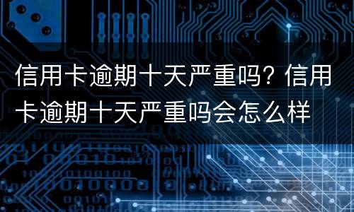 信用卡逾期十天严重吗? 信用卡逾期十天严重吗会怎么样