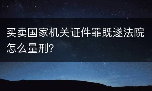 买卖国家机关证件罪既遂法院怎么量刑？