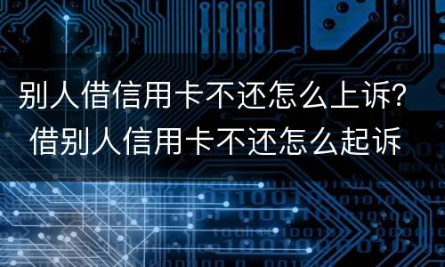 别人借信用卡不还怎么上诉？ 借别人信用卡不还怎么起诉