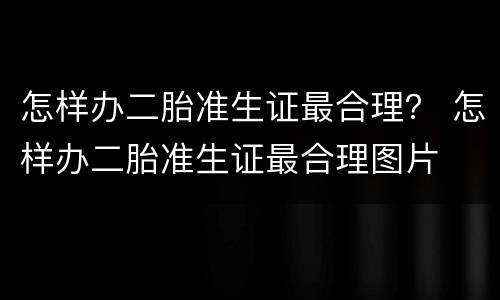 怎样办二胎准生证最合理？ 怎样办二胎准生证最合理图片