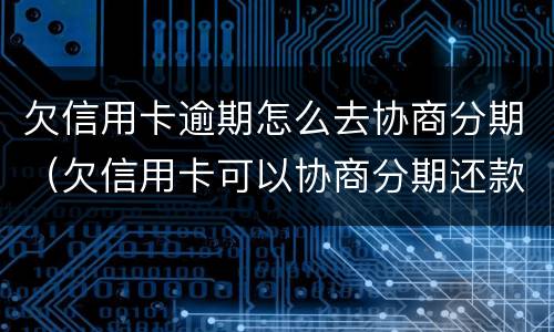 欠信用卡逾期怎么去协商分期（欠信用卡可以协商分期还款吗）