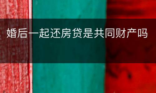 婚后一起还房贷是共同财产吗